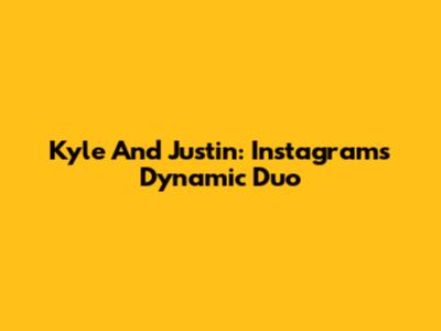 Kyle And Justin: Instagram's Dynamic Duo