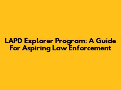 LAPD Explorer Program: A Guide For Aspiring Law Enforcement