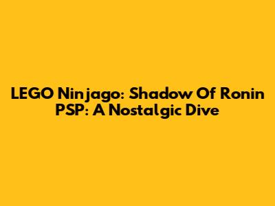 LEGO Ninjago: Shadow Of Ronin PSP: A Nostalgic Dive