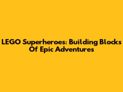 LEGO Superheroes: Building Blocks Of Epic Adventures
