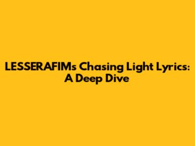 LESSERAFIM's Chasing Light Lyrics: A Deep Dive