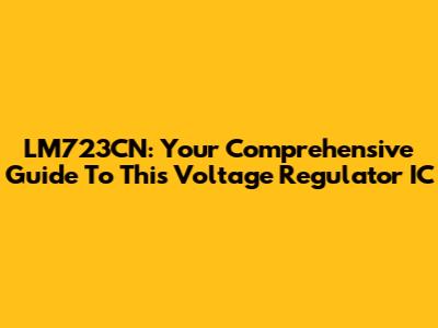 LM723CN: Your Comprehensive Guide To This Voltage Regulator IC
