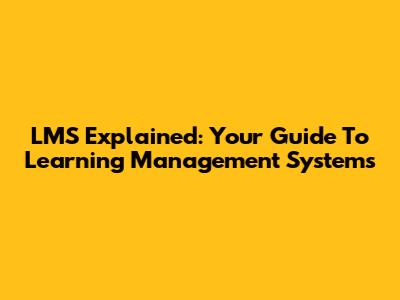 LMS Explained: Your Guide To Learning Management Systems