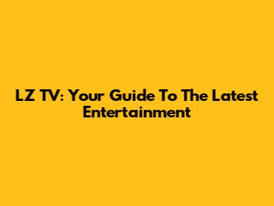 LZ TV: Your Guide To The Latest Entertainment