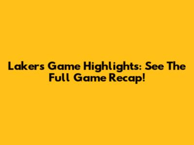 Lakers Game Highlights: See The Full Game Recap!