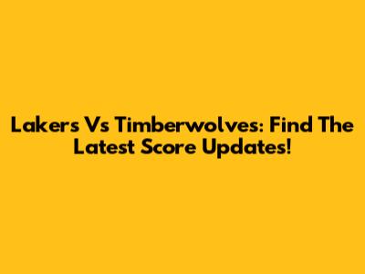 Lakers Vs Timberwolves: Find The Latest Score Updates!