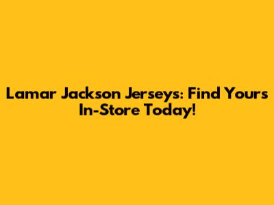 Lamar Jackson Jerseys: Find Yours In-Store Today!