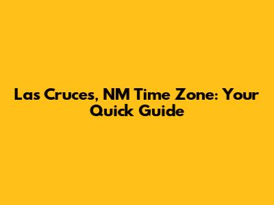 Las Cruces, NM Time Zone: Your Quick Guide