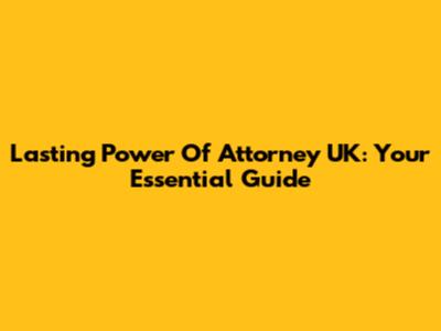 Lasting Power Of Attorney UK: Your Essential Guide