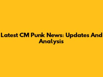 Latest CM Punk News: Updates And Analysis