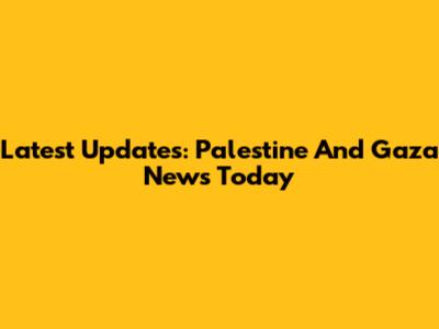 Latest Updates: Palestine And Gaza News Today