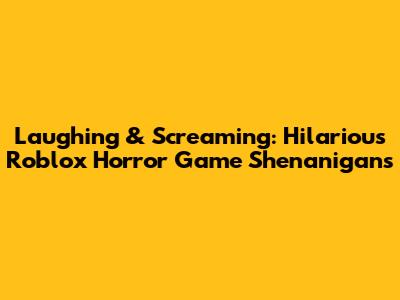 Laughing & Screaming: Hilarious Roblox Horror Game Shenanigans