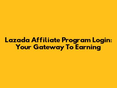 Lazada Affiliate Program Login: Your Gateway To Earning