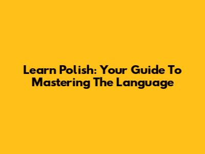 Learn Polish: Your Guide To Mastering The Language