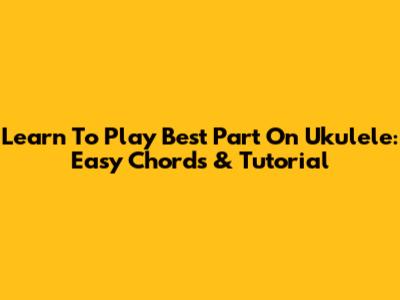 Learn To Play Best Part On Ukulele: Easy Chords & Tutorial
