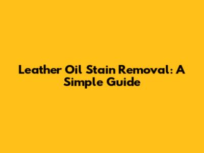 Leather Oil Stain Removal: A Simple Guide