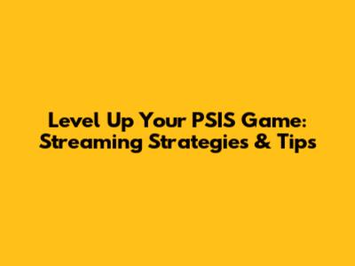 Level Up Your PSIS Game: Streaming Strategies & Tips