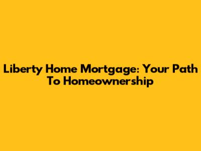 Liberty Home Mortgage: Your Path To Homeownership