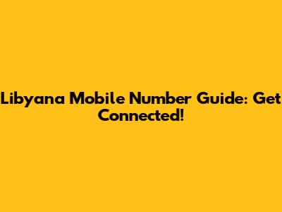 Libyana Mobile Number Guide: Get Connected!