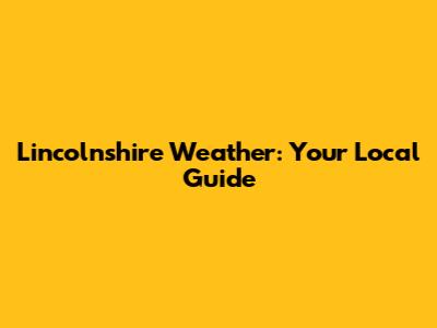 Lincolnshire Weather: Your Local Guide