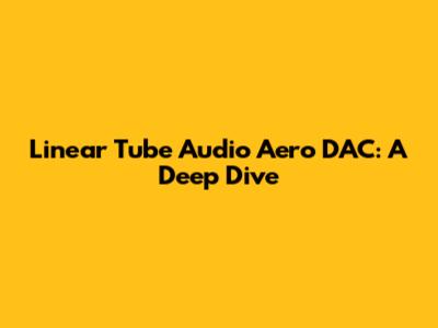 Linear Tube Audio Aero DAC: A Deep Dive
