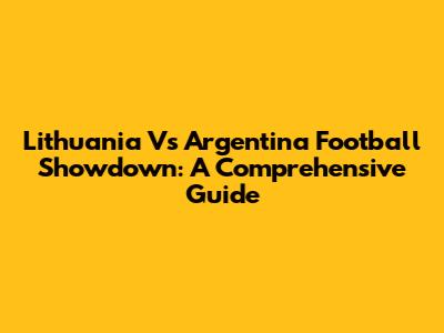 Lithuania Vs Argentina Football Showdown: A Comprehensive Guide