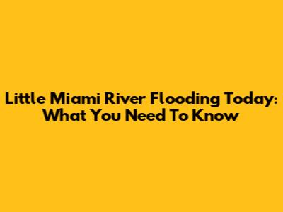 Little Miami River Flooding Today: What You Need To Know