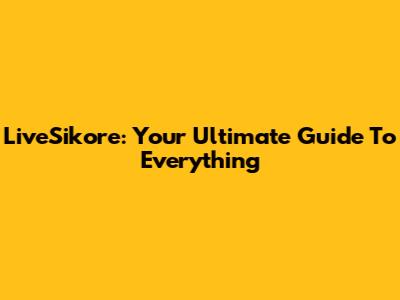 LiveSikore: Your Ultimate Guide To Everything