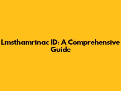 Lmsthamrinac ID: A Comprehensive Guide