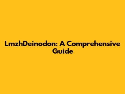 LmzhDeinodon: A Comprehensive Guide