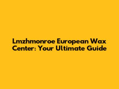 Lmzhmonroe European Wax Center: Your Ultimate Guide
