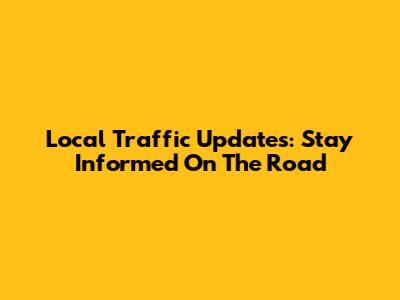 Local Traffic Updates: Stay Informed On The Road