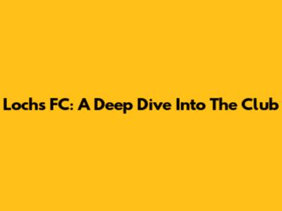 Lochs FC: A Deep Dive Into The Club