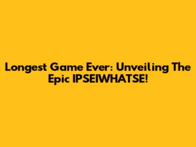 Longest Game Ever: Unveiling The Epic IPSEIWHATSE!