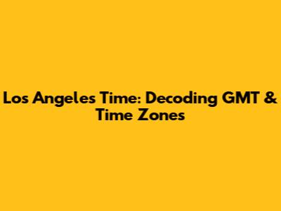 Los Angeles Time: Decoding GMT & Time Zones