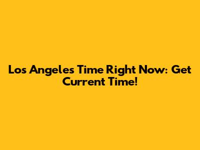 Los Angeles Time Right Now: Get Current Time!