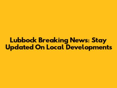 Lubbock Breaking News: Stay Updated On Local Developments