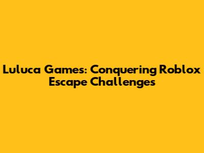 Luluca Games: Conquering Roblox Escape Challenges