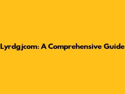 Lyrdgjcom: A Comprehensive Guide