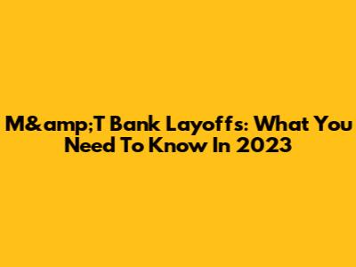 M&amp;T Bank Layoffs: What You Need To Know In 2023