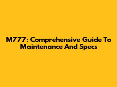 M777: Comprehensive Guide To Maintenance And Specs