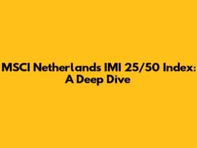 MSCI Netherlands IMI 25/50 Index: A Deep Dive