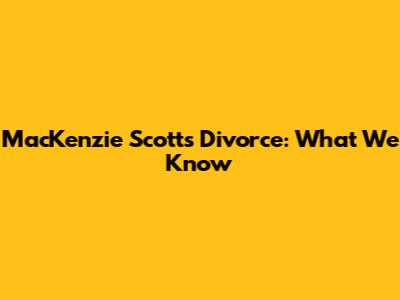 MacKenzie Scott's Divorce: What We Know