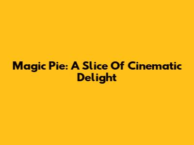 Magic Pie: A Slice Of Cinematic Delight