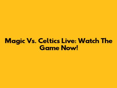 Magic Vs. Celtics Live: Watch The Game Now!