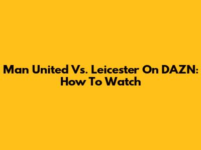 Man United Vs. Leicester On DAZN: How To Watch