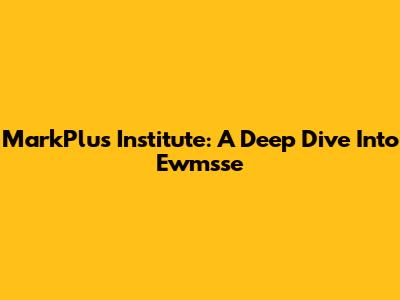 MarkPlus Institute: A Deep Dive Into Ewmsse