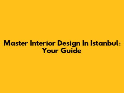 Master Interior Design In Istanbul: Your Guide