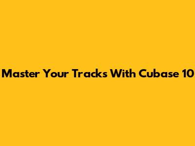 Master Your Tracks With Cubase 10