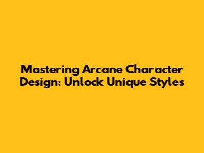 Mastering Arcane Character Design: Unlock Unique Styles